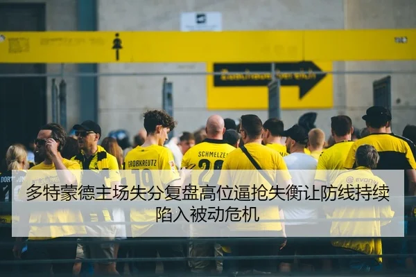 多特蒙德主场失分复盘高位逼抢失衡让防线持续陷入被动危机