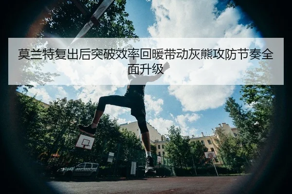 莫兰特复出后突破效率回暖带动灰熊攻防节奏全面升级