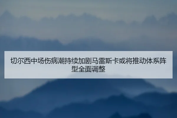 切尔西中场伤病潮持续加剧马雷斯卡或将推动体系阵型全面调整